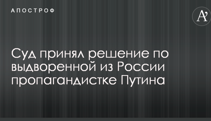 Суд прийняв рішення про вигнанІй з Росії пропагандистці Путіна