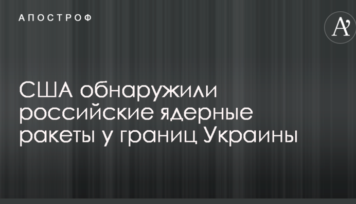 США виявили російські ядерні ракети біля кордонів України