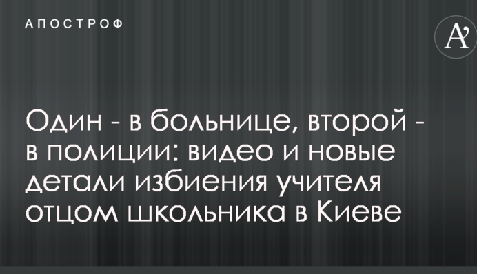 Один - в больнице, второй - в полиции: видео и новые детали избиения учителя отцом школьника в Киеве