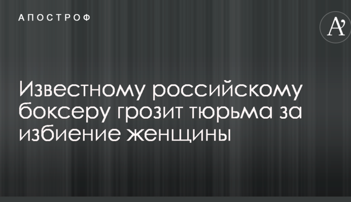 Известному российскому боксеру грозит тюрьма за избиение женщины
