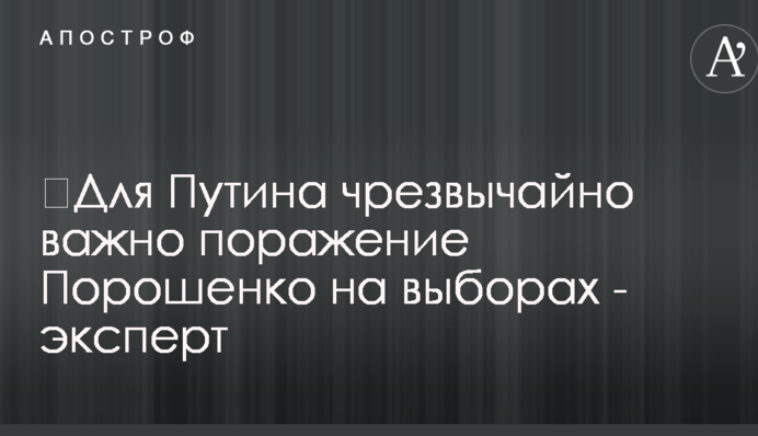 ​Для Путина чрезвычайно важно поражение Порошенко на выборах - эксперт