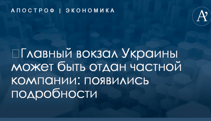 ​Главный вокзал Украины может быть отдан частной компании: появились подробности