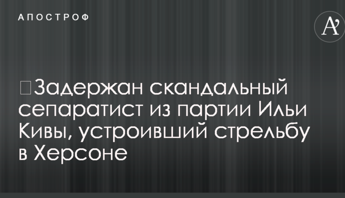 ​Затримано скандального сепаратиста з партії Іллі Ківи, який влаштував стрілянину в Херсоні