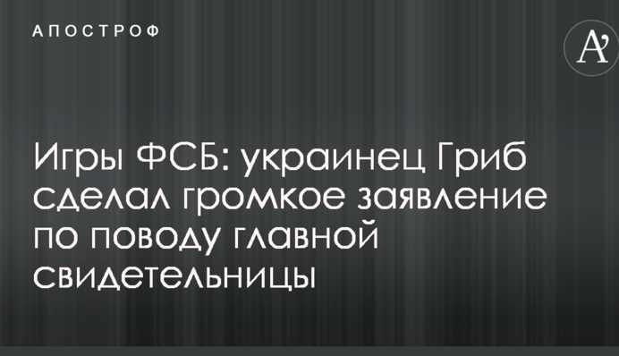 Игры ФСБ: украинец Гриб сделал громкое заявление по поводу главной свидетельницы
