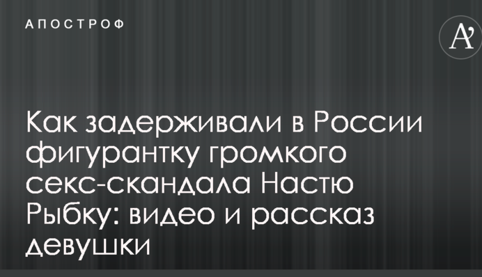 Як затримували в Росії фігурантку гучного секс-скандалу Настю Рибку: відео та розповідь дівчини