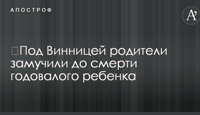 Під Вінницею батьки закатували до смерті однорічну дитину