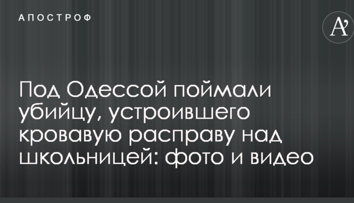 Під Одесою затримали вбивцю, який влаштував криваву розправу над школяркою: фото і відео