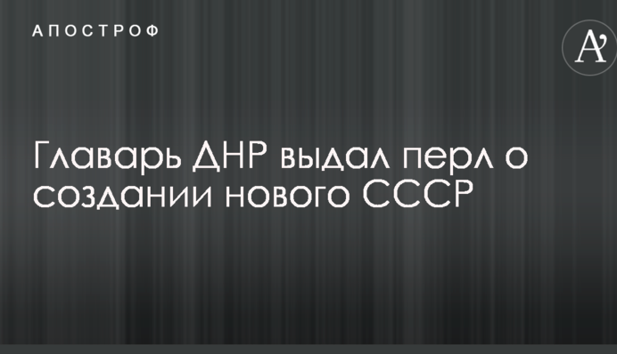 Главарь ДНР выдал перл о создании нового СССР