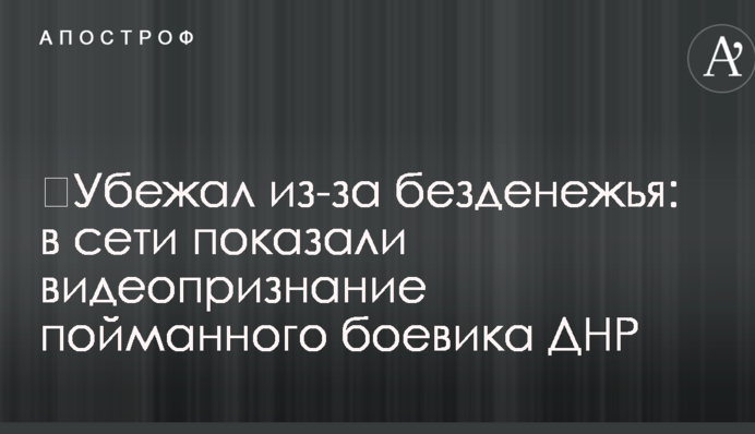 ​Убежал из-за безденежья: в сети показали видеопризнание пойманного боевика ДНР