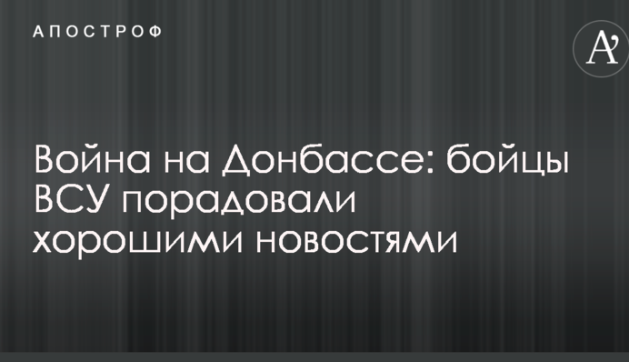 Война на Донбассе: бойцы ВСУ порадовали хорошими новостями