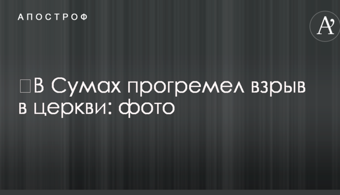 ​В Сумах прогремел взрыв в церкви: фото