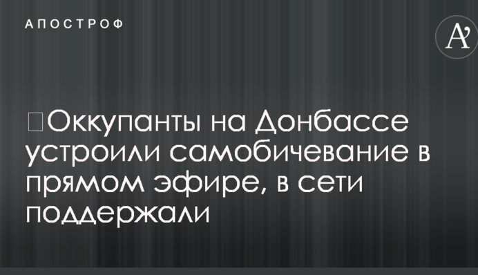 ​Окупанти на Донбасі влаштували самобичування в прямому ефірі, в мережі підтримали