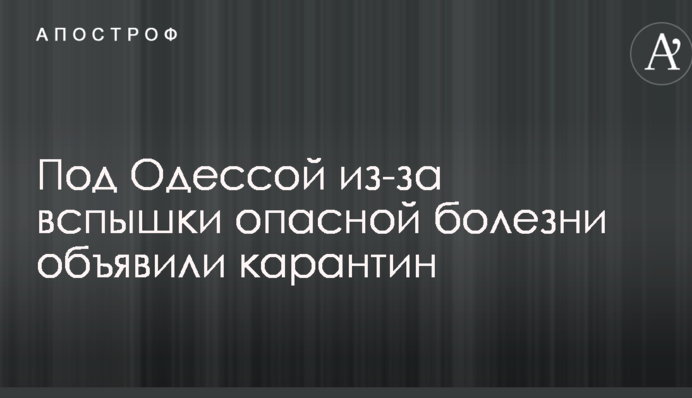 Под Одессой из-за вспышки опасной болезни объявили карантин