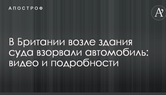 В Британии возле здания суда взорвали автомобиль: видео и подробности