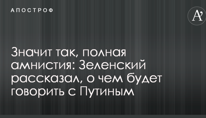 Значит так, полная амнистия: Зеленский рассказал, о чем будет говорить с Путиным
