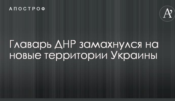 Ватажок ДНР замахнувся на нові території України
