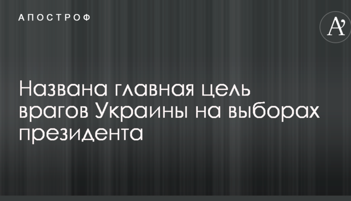 Названа главная цель врагов Украины на выборах президента
