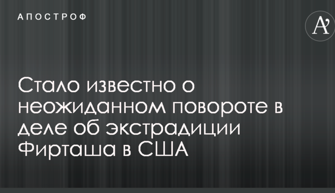 Стало известно о неожиданном повороте в деле об экстрадиции Фирташа в США