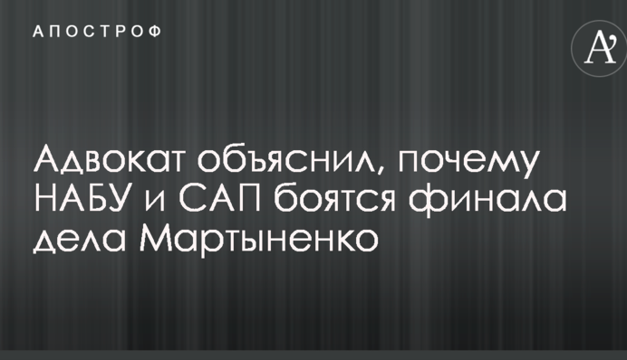 Адвокат пояснив, чому НАБУ і САП бояться фіналу справи Мартиненко