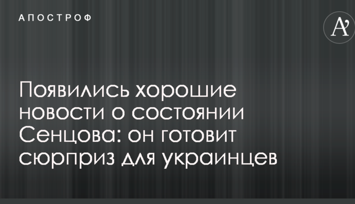 З'явилися хороші новини про стан Сенцова: він готує сюрприз для українців