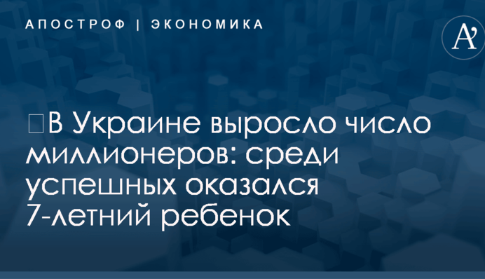 ​В Украине выросло число миллионеров: среди успешных оказался 7-летний ребенок