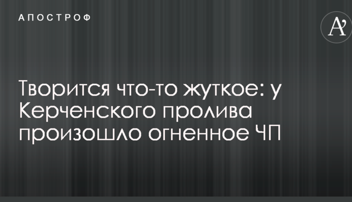 Творится что-то жуткое: у Керченского пролива произошло огненное ЧП