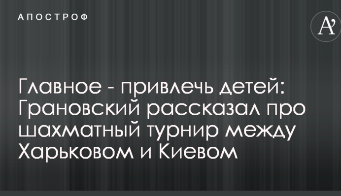Главное - привлечь детей: Грановский рассказал про шахматный турнир между Харьковом и Киевом