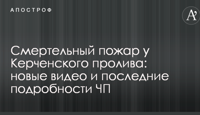 Смертельный пожар у Керченского пролива: новые видео и последние подробности ЧП