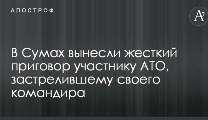 У Сумах винесли жорсткий вирок учаснику АТО, який застрелив свого командира