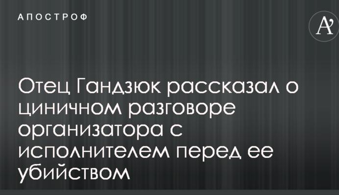 Батько Гандзюк розповів про цинічну розмову організатора з виконавцем перед її вбивством