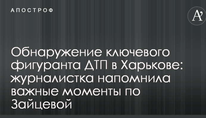 Виявлення ключового фігуранта ДТП в Харкові: журналістка нагадала важливі моменти по Зайцевій