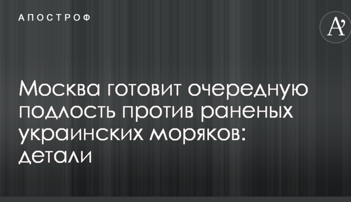 Москва готовит очередную подлость против раненых украинских моряков: детали