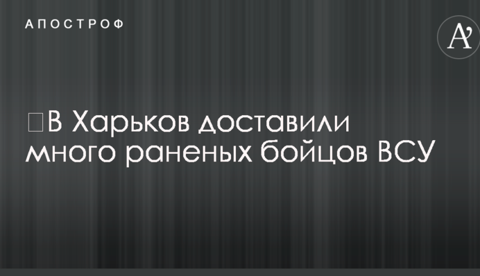 До Харкова доставили багато поранених бійців ЗСУ