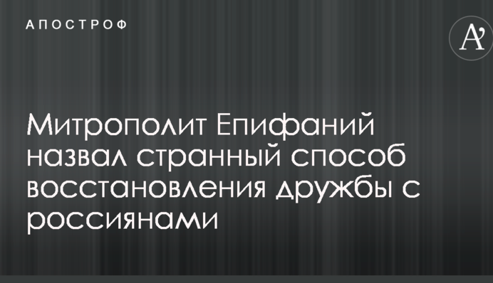 Митрополит Епифаний назвал странный способ восстановления дружбы с россиянами