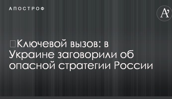 ​Ключевой вызов: в Украине заговорили об опасной стратегии России