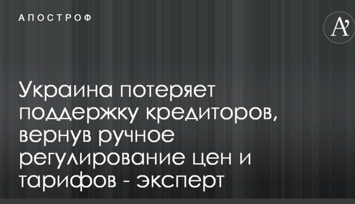 Украина потеряет поддержку кредиторов, вернув ручное регулирование цен и тарифов - эксперт