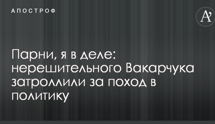 Парни, я в деле: нерешительного Вакарчука затроллили за поход в политику
