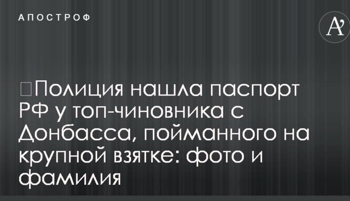 ​Поліція знайшла паспорт РФ у топ-чиновника з Донбасу, спійманого на великому хабарі: фото та прізвище