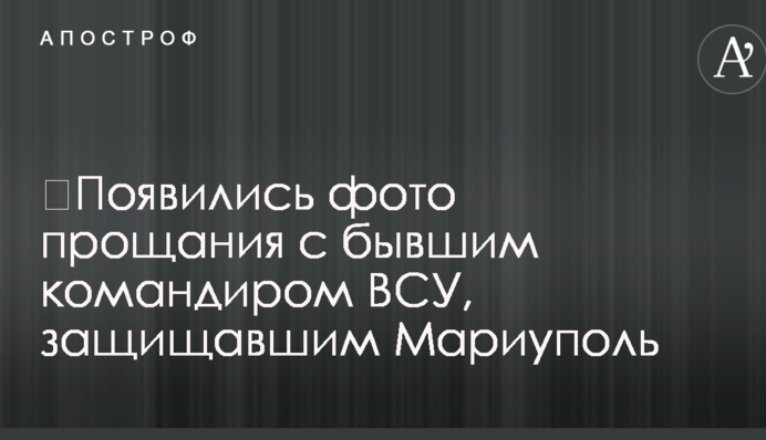 ​Появились фото прощания с бывшим командиром ВСУ, защищавшим Мариуполь