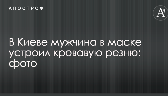В Киеве мужчина в маске устроил кровавую резню: фото