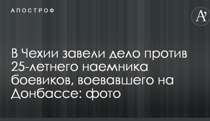 В Чехии завели дело против 25-летнего наемника боевиков, воевавшего на Донбассе: фото
