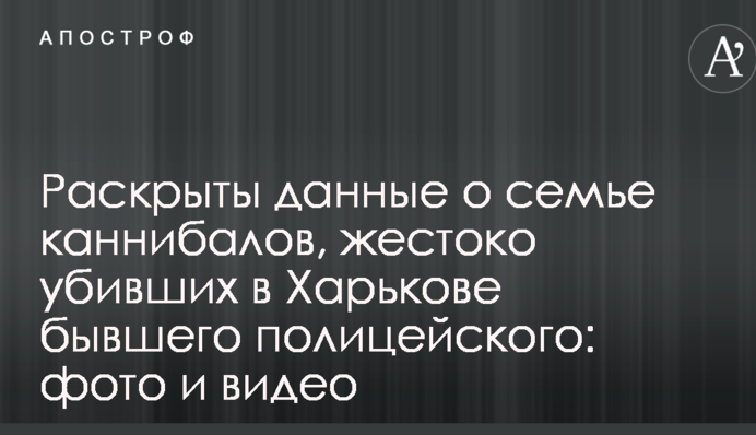 ​Розкрито дані про сім'ю канібалів, жорстоко вбили в Харкові колишнього поліцейського: фото і відео