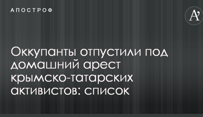 Оккупанты отпустили под домашний арест крымско-татарских активистов: список