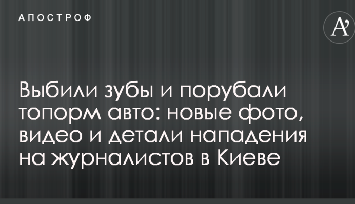 Вибили зуби і порубали сокирою авто: нові фото, відео і деталі нападу на журналістів в Києві