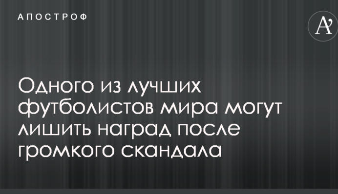 Одного з кращих футболістів світу можуть позбавити нагород після гучного скандалу
