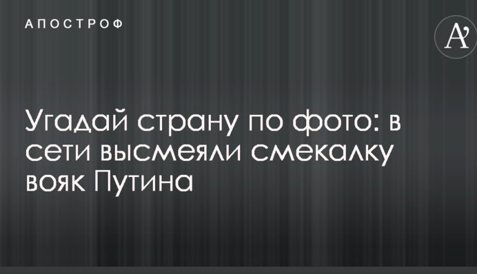 Вгадай країну по фото: в мережі висміяли кмітливість вояк Путіна