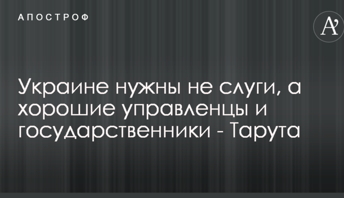 Украине нужны не слуги, а хорошие управленцы и государственники - Тарута