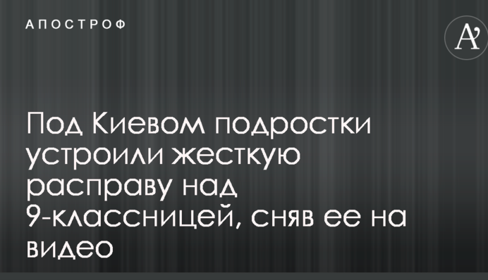 Під Києвом підлітки влаштували жорстку розправу над 9-класницею, знявши її на відео