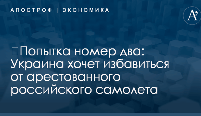 ​Попытка номер два: Украина хочет избавиться от арестованного российского самолета