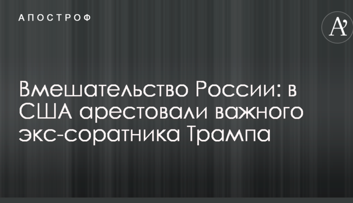 Вмешательство России: в США арестовали важного экс-соратника Трампа